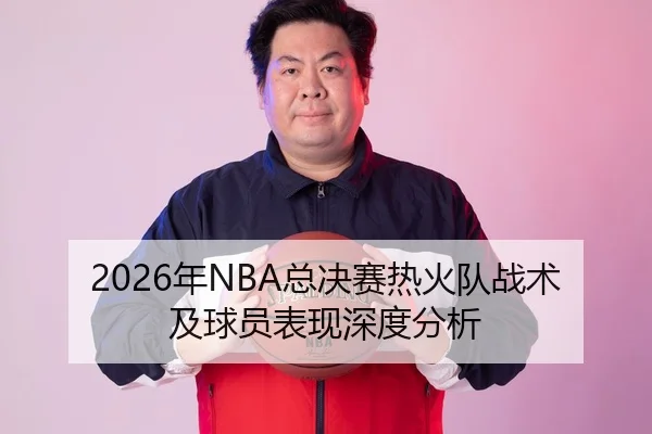 2026年NBA总决赛热火队战术及球员表现深度分析