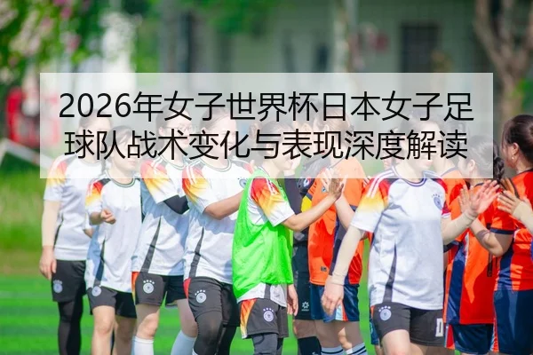 2026年女子世界杯日本女子足球队战术变化与表现深度解读