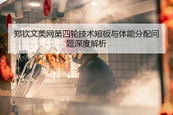 郑钦文美网第四轮技术短板与体能分配问题深度解析