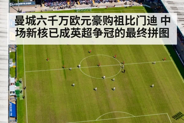 曼城六千万欧元豪购祖比门迪 中场新核已成英超争冠的最终拼图