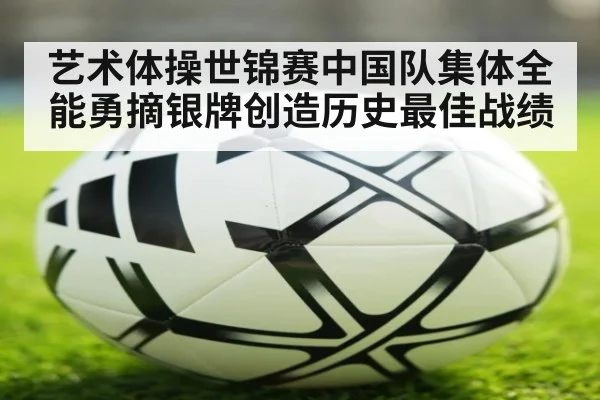 艺术体操世锦赛中国队集体全能勇摘银牌创造历史最佳战绩