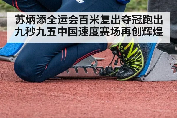 苏炳添全运会百米复出夺冠跑出九秒九五中国速度赛场再创辉煌