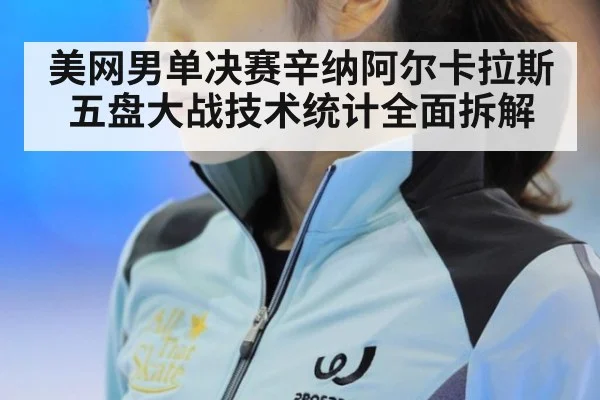 美网男单决赛辛纳阿尔卡拉斯五盘大战技术统计全面拆解